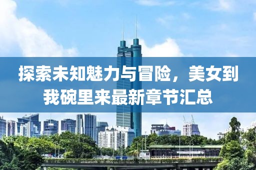 探索未知魅力與冒險(xiǎn)，美女到我碗里來最新章節(jié)匯總