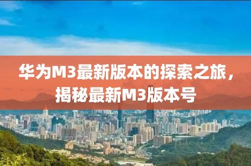 華為M3最新版本的探索之旅，揭秘最新M3版本號(hào)