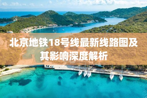 北京地鐵18號(hào)線最新線路圖及其影響深度解析