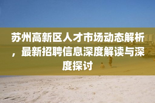 蘇州高新區(qū)人才市場動態(tài)解析，最新招聘信息深度解讀與深度探討