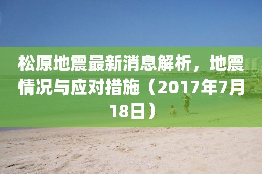 松原地震最新消息解析，地震情況與應(yīng)對措施（2017年7月18日）