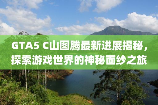 GTA5 C山圖騰最新進展揭秘，探索游戲世界的神秘面紗之旅