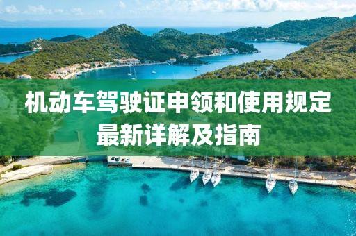 機動車駕駛證申領和使用規(guī)定最新詳解及指南