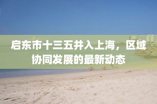 啟東市十三五并入上海，區(qū)域協(xié)同發(fā)展的最新動(dòng)態(tài)