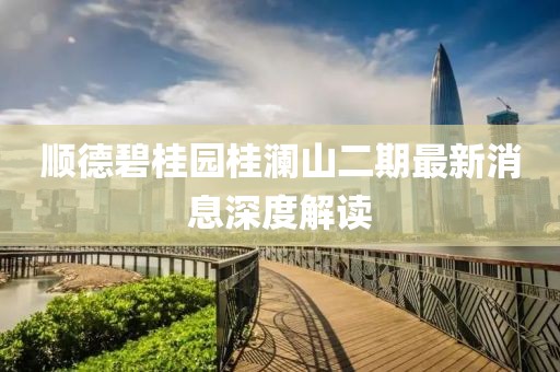 順德碧桂園桂瀾山二期最新消息深度解讀