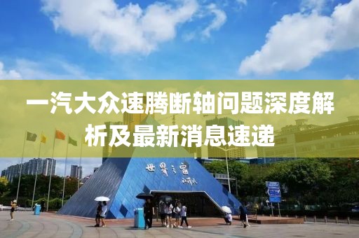 一汽大眾速騰斷軸問題深度解析及最新消息速遞