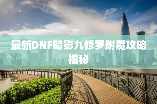 最新DNF暗影九修羅附魔攻略揭秘