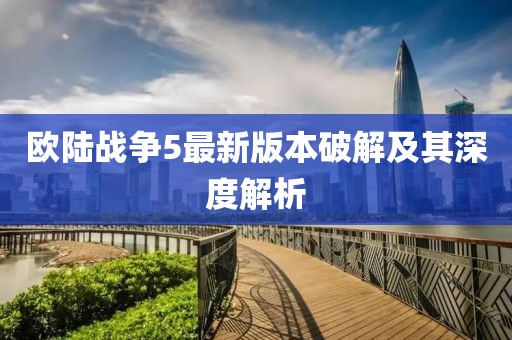 歐陸戰(zhàn)爭(zhēng)5最新版本破解及其深度解析