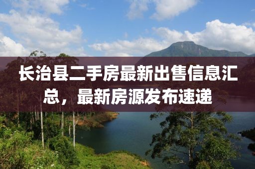 長治縣二手房最新出售信息匯總，最新房源發(fā)布速遞