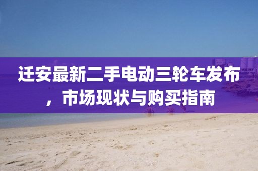 遷安最新二手電動(dòng)三輪車發(fā)布，市場(chǎng)現(xiàn)狀與購(gòu)買指南
