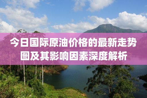 今日國(guó)際原油價(jià)格的最新走勢(shì)圖及其影響因素深度解析