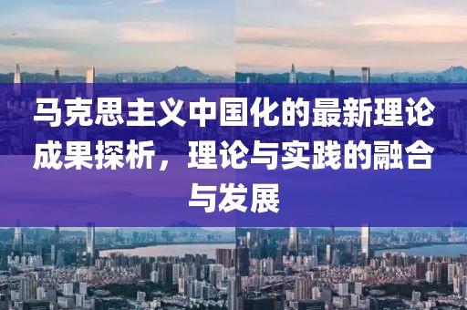馬克思主義中國化的最新理論成果探析，理論與實(shí)踐的融合與發(fā)展