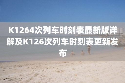 K1264次列車時(shí)刻表最新版詳解及K126次列車時(shí)刻表更新發(fā)布