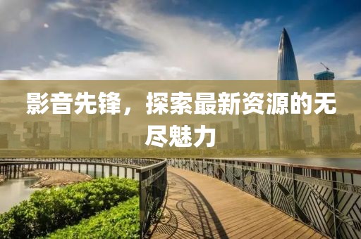 影音先鋒，探索最新資源的無盡魅力