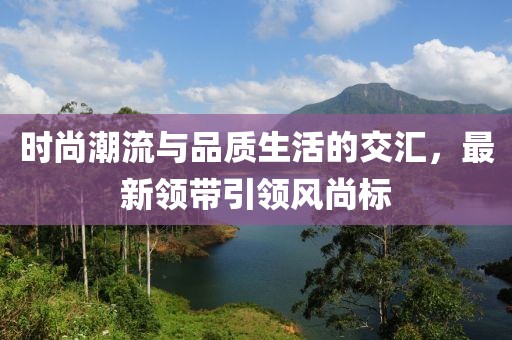 時(shí)尚潮流與品質(zhì)生活的交匯，最新領(lǐng)帶引領(lǐng)風(fēng)尚標(biāo)