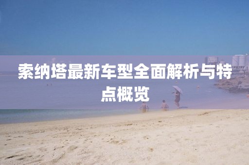 索納塔最新車型全面解析與特點(diǎn)概覽