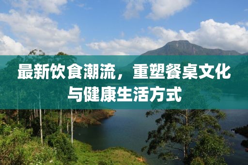 最新飲食潮流，重塑餐桌文化與健康生活方式