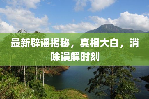 最新辟謠揭秘，真相大白，消除誤解時(shí)刻