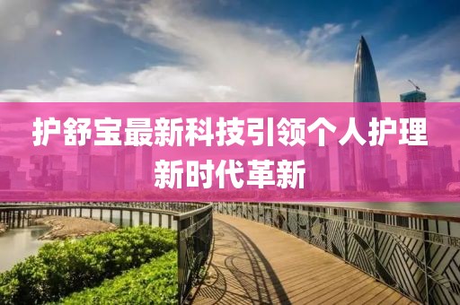 護(hù)舒寶最新科技引領(lǐng)個(gè)人護(hù)理新時(shí)代革新