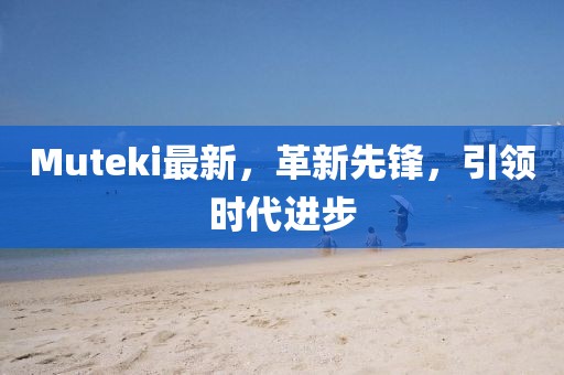 Muteki最新，革新先鋒，引領(lǐng)時(shí)代進(jìn)步