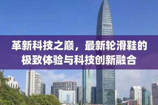 革新科技之巔，最新輪滑鞋的極致體驗與科技創(chuàng)新融合