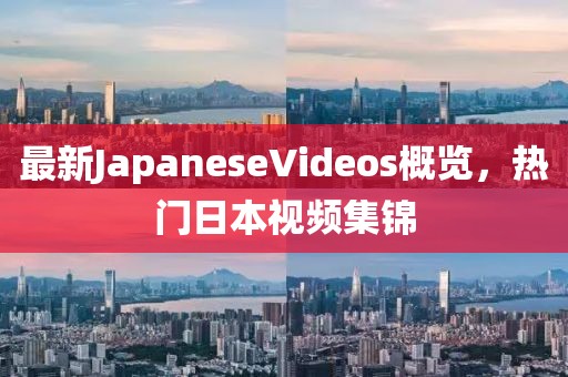 最新JapaneseVideos概覽，熱門日本視頻集錦