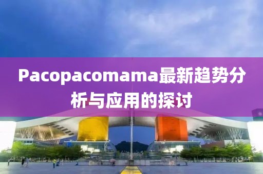 Pacopacomama最新趨勢(shì)分析與應(yīng)用的探討