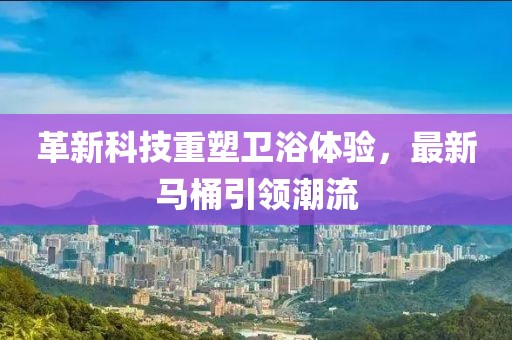 革新科技重塑衛(wèi)浴體驗(yàn)，最新馬桶引領(lǐng)潮流