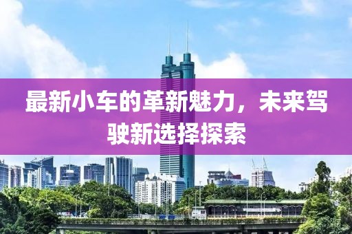 最新小車的革新魅力，未來駕駛新選擇探索