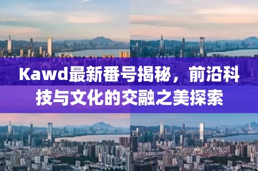 Kawd最新番號(hào)揭秘，前沿科技與文化的交融之美探索