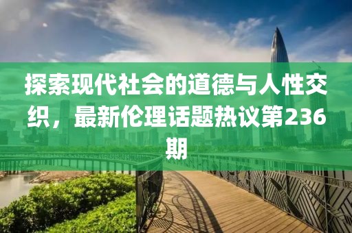探索現代社會的道德與人性交織，最新倫理話題熱議第236期