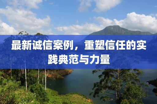 最新誠(chéng)信案例，重塑信任的實(shí)踐典范與力量