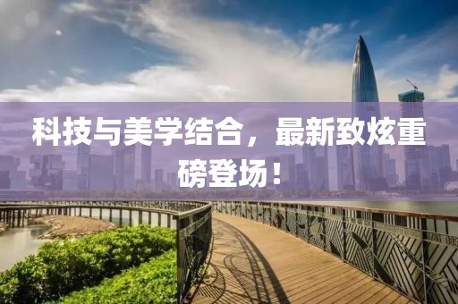 科技與美學(xué)結(jié)合，最新致炫重磅登場(chǎng)！