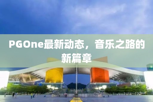 PGOne最新動(dòng)態(tài)，音樂之路的新篇章