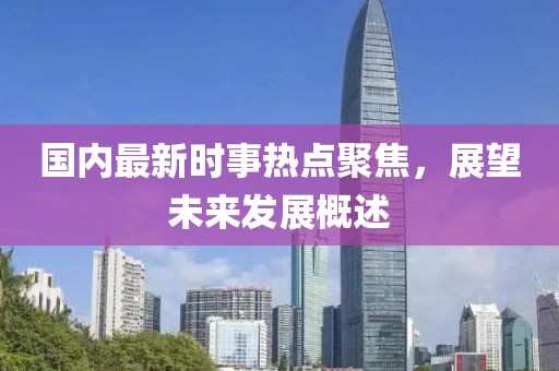 國內最新時事熱點聚焦，展望未來發(fā)展概述