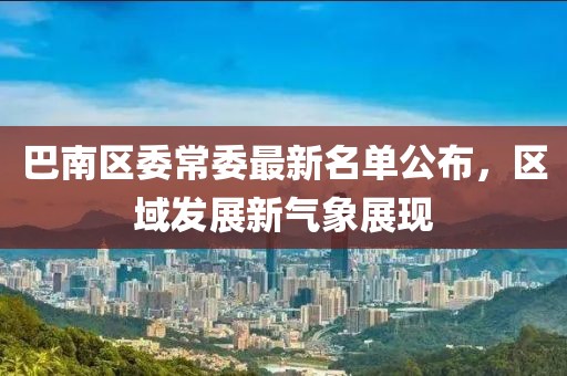 巴南區(qū)委常委最新名單公布，區(qū)域發(fā)展新氣象展現(xiàn)