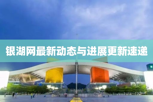 銀湖網(wǎng)最新動(dòng)態(tài)與進(jìn)展更新速遞