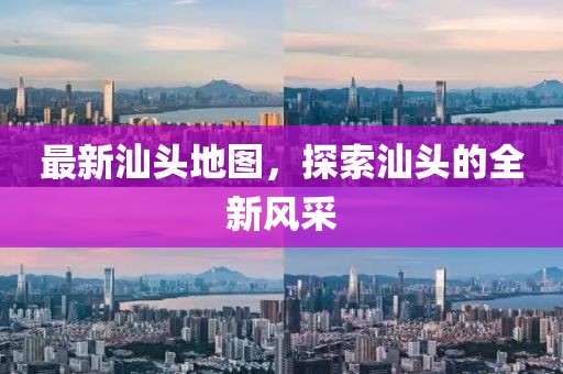 最新汕頭地圖，探索汕頭的全新風(fēng)采