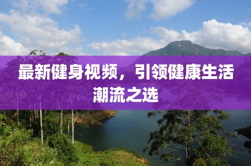 最新健身視頻，引領(lǐng)健康生活潮流之選