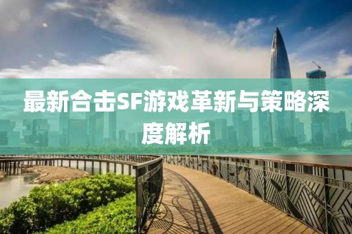 最新合擊SF游戲革新與策略深度解析