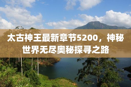 太古神王最新章節(jié)5200，神秘世界無盡奧秘探尋之路