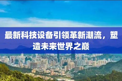 最新科技設(shè)備引領(lǐng)革新潮流，塑造未來(lái)世界之巔