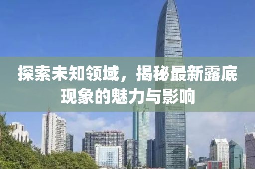 探索未知領(lǐng)域，揭秘最新露底現(xiàn)象的魅力與影響