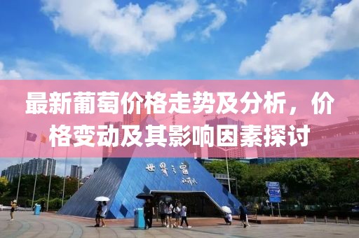 最新葡萄價(jià)格走勢(shì)及分析，價(jià)格變動(dòng)及其影響因素探討