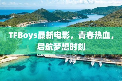TFBoys最新電影，青春熱血，啟航夢想時刻