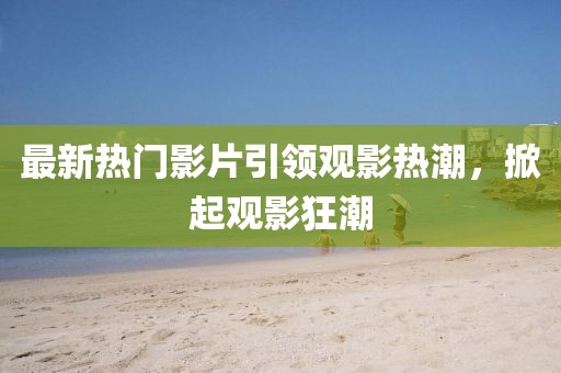 最新熱門影片引領(lǐng)觀影熱潮，掀起觀影狂潮