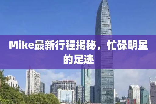Mike最新行程揭秘，忙碌明星的足跡