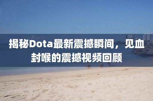 揭秘Dota最新震撼瞬間，見血封喉的震撼視頻回顧