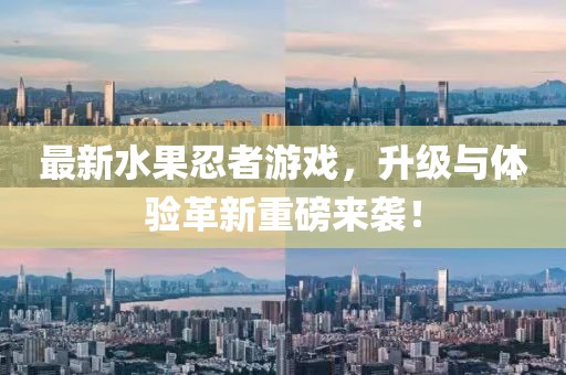 最新水果忍者游戲，升級與體驗革新重磅來襲！
