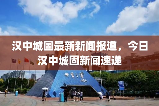 漢中城固最新新聞報(bào)道，今日漢中城固新聞速遞